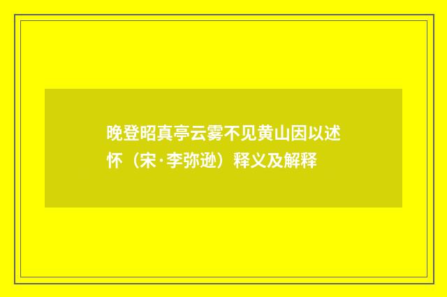 晚登昭真亭云雾不见黄山因以述怀（宋·李弥逊）释义及解释
