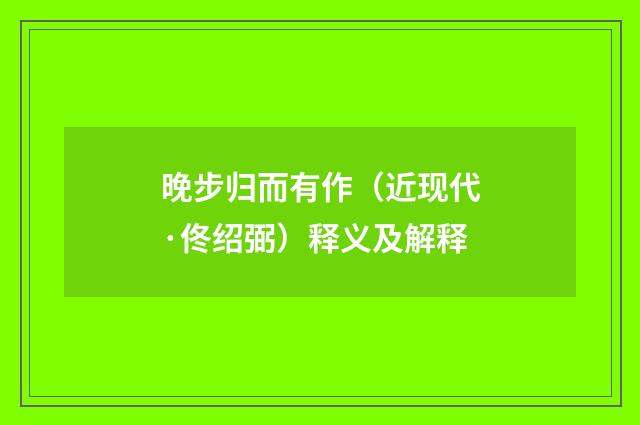 晚步归而有作（近现代·佟绍弼）释义及解释
