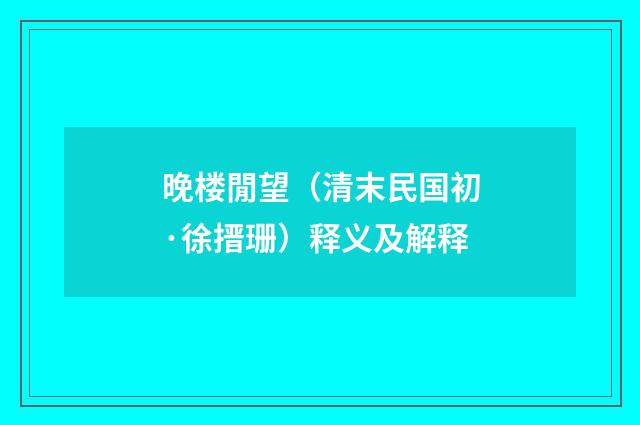 晚楼閒望（清末民国初·徐搢珊）释义及解释