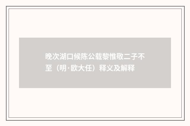 晚次湖口候陈公载黎惟敬二子不至（明·欧大任）释义及解释
