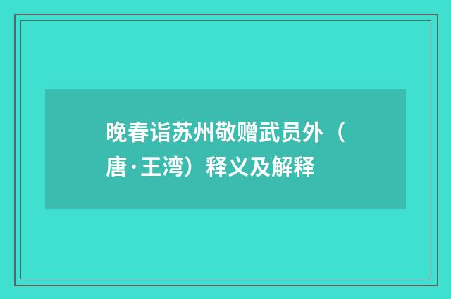 晚春诣苏州敬赠武员外（唐·王湾）释义及解释