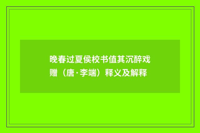 晚春过夏侯校书值其沉醉戏赠（唐·李端）释义及解释