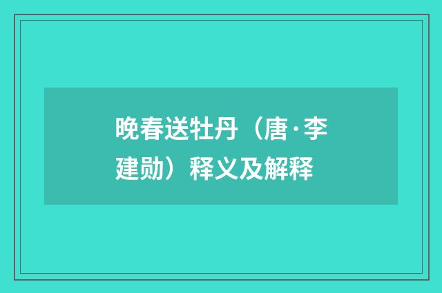 晚春送牡丹（唐·李建勋）释义及解释