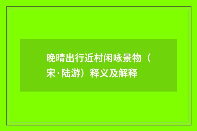 晚晴出行近村闲咏景物（宋·陆游）释义及解释