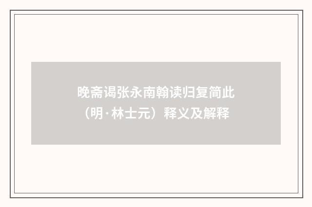 晚斋谒张永南翰读归复简此（明·林士元）释义及解释
