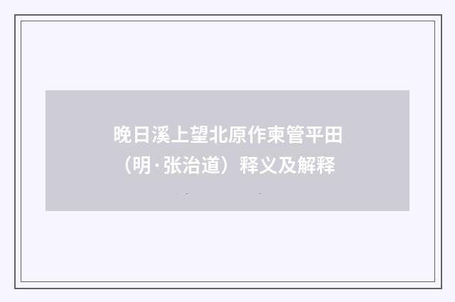 晚日溪上望北原作柬管平田（明·张治道）释义及解释