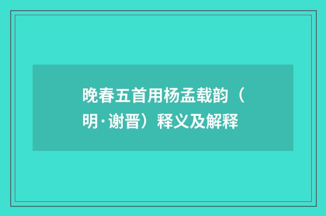 晚春五首用杨孟载韵（明·谢晋）释义及解释