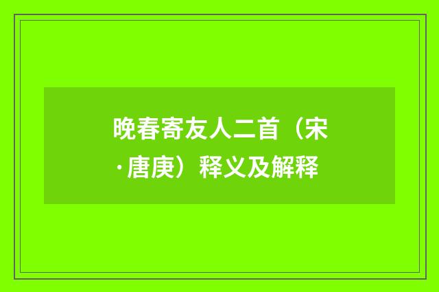 晚春寄友人二首（宋·唐庚）释义及解释