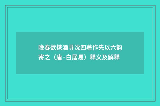 晚春欲携酒寻沈四著作先以六韵寄之（唐·白居易）释义及解释