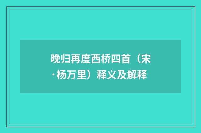 晚归再度西桥四首（宋·杨万里）释义及解释
