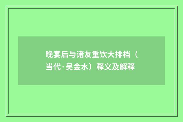 晚宴后与诸友重饮大排档（当代·吴金水）释义及解释