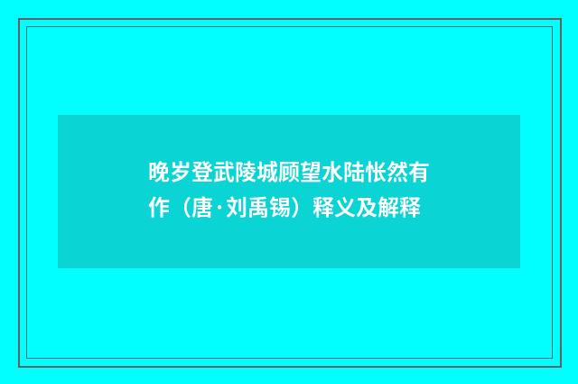 晚岁登武陵城顾望水陆怅然有作（唐·刘禹锡）释义及解释