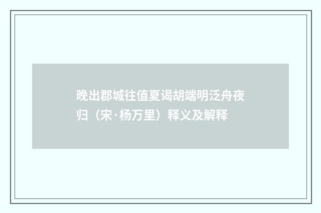 晚出郡城往值夏谒胡端明泛舟夜归（宋·杨万里）释义及解释