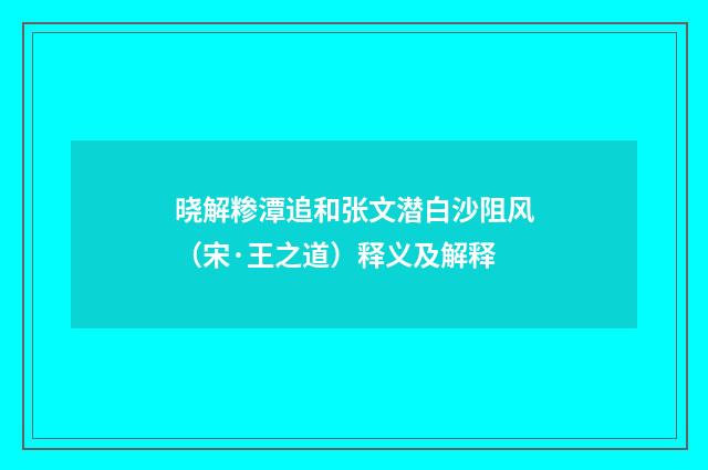 晓解糁潭追和张文潜白沙阻风（宋·王之道）释义及解释