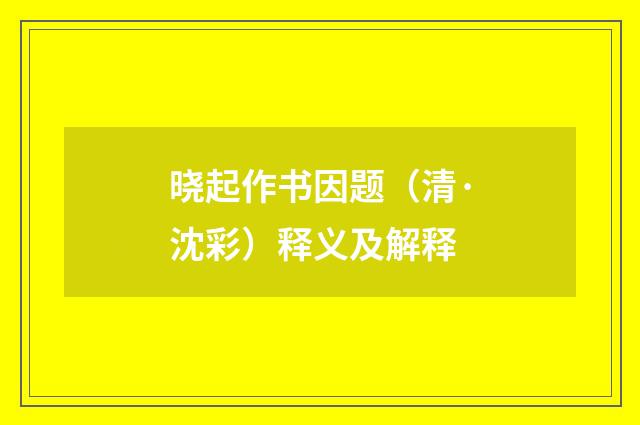 晓起作书因题（清·沈彩）释义及解释