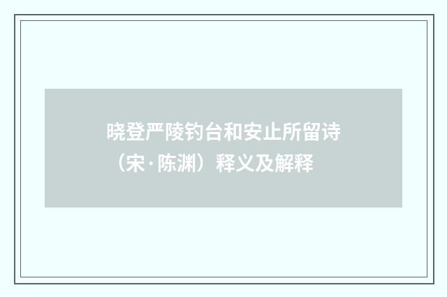 晓登严陵钓台和安止所留诗（宋·陈渊）释义及解释
