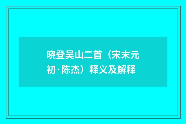 晓登吴山二首（宋末元初·陈杰）释义及解释