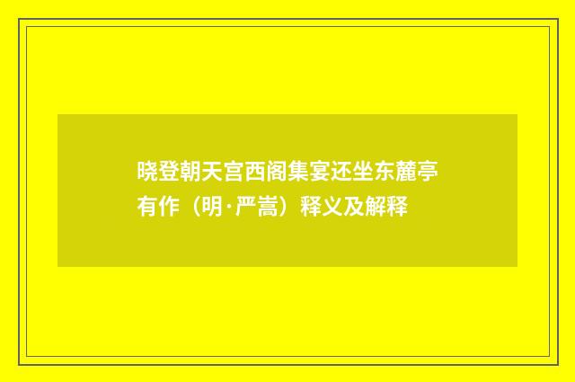 晓登朝天宫西阁集宴还坐东麓亭有作（明·严嵩）释义及解释