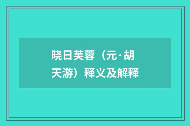 晓日芙蓉（元·胡天游）释义及解释