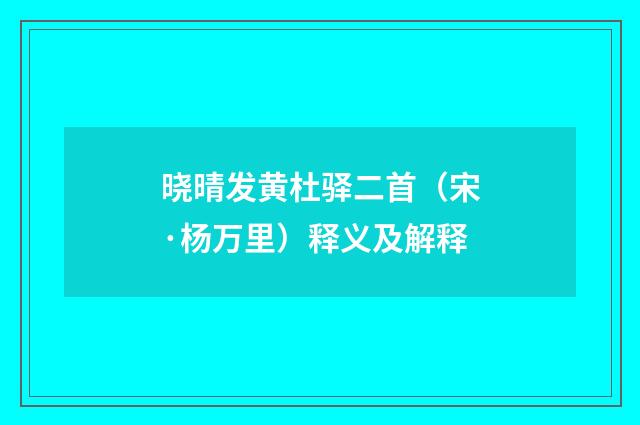 晓晴发黄杜驿二首（宋·杨万里）释义及解释