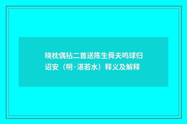 晓枕偶拈二首送陈生舜夫鸣球归诏安（明·湛若水）释义及解释
