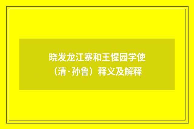 晓发龙江寨和王惺园学使（清·孙鲁）释义及解释