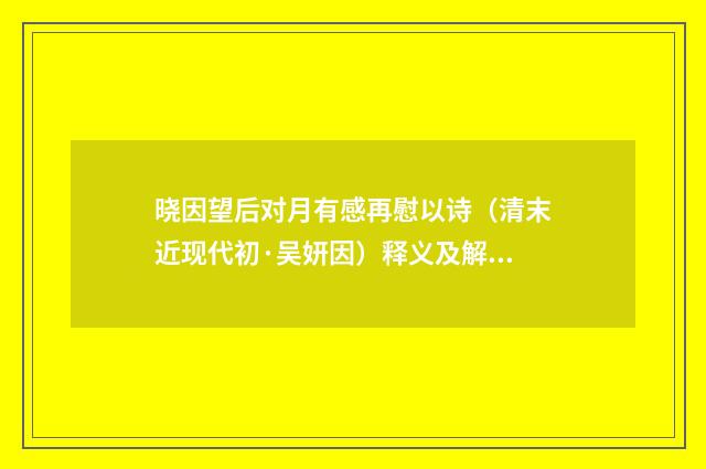 晓因望后对月有感再慰以诗（清末近现代初·吴妍因）释义及解释