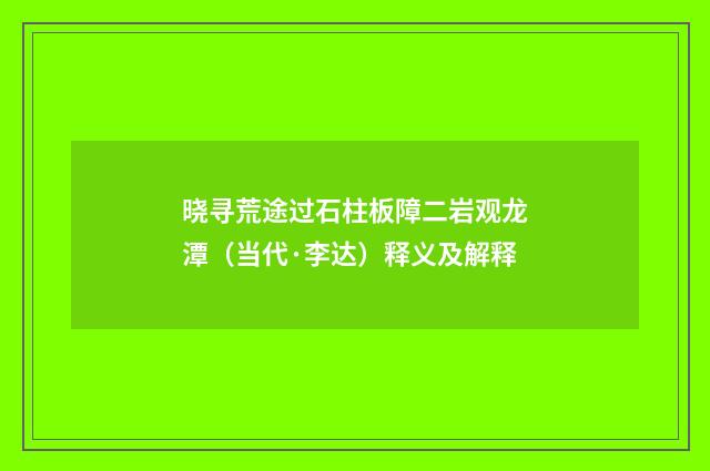 晓寻荒途过石柱板障二岩观龙潭（当代·李达）释义及解释