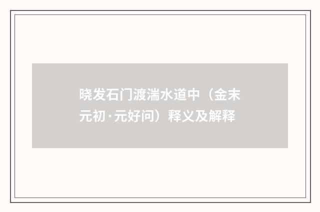 晓发石门渡湍水道中（金末元初·元好问）释义及解释