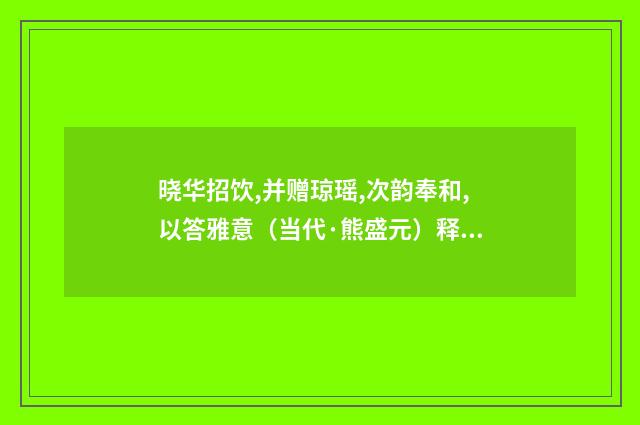 晓华招饮,并赠琼瑶,次韵奉和,以答雅意（当代·熊盛元）释义及解释