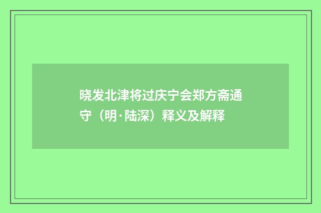 晓发北津将过庆宁会郑方斋通守（明·陆深）释义及解释