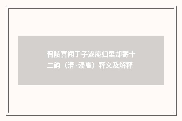 晋陵喜闻于子遂庵归里却寄十二韵（清·潘高）释义及解释