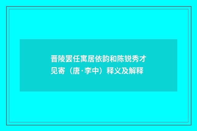 晋陵罢任寓居依韵和陈锐秀才见寄（唐·李中）释义及解释