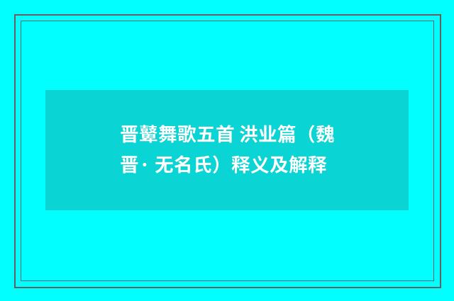 晋鼙舞歌五首 洪业篇（魏晋· 无名氏）释义及解释