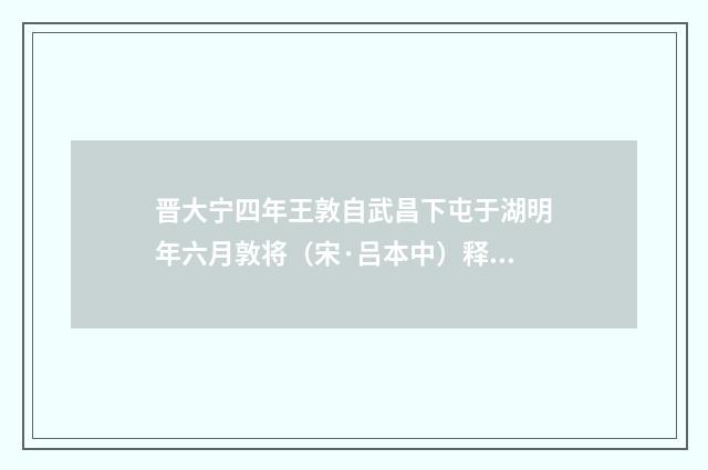 晋大宁四年王敦自武昌下屯于湖明年六月敦将（宋·吕本中）释义及解释