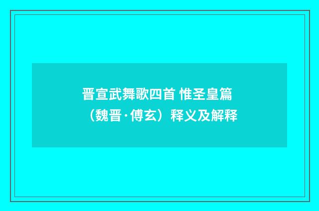 晋宣武舞歌四首 惟圣皇篇（魏晋·傅玄）释义及解释