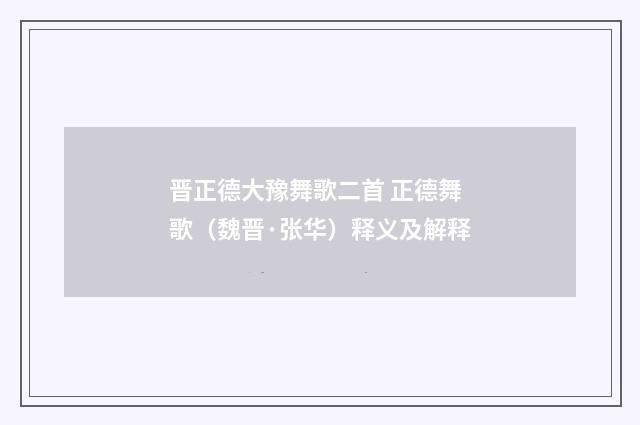 晋正德大豫舞歌二首 正德舞歌（魏晋·张华）释义及解释