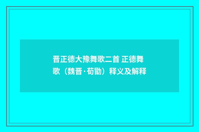 晋正德大豫舞歌二首 正德舞歌（魏晋·荀勖）释义及解释