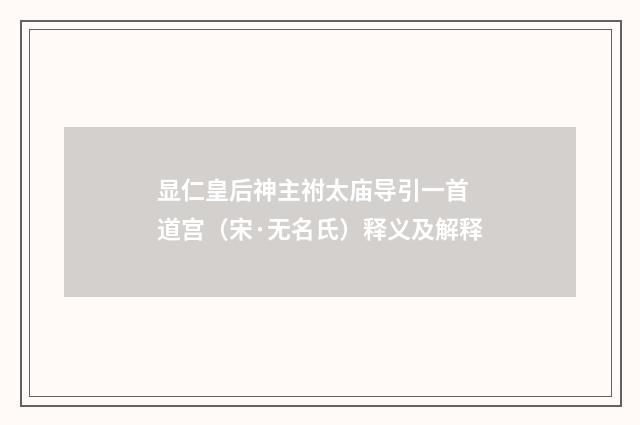 显仁皇后神主祔太庙导引一首 道宫（宋·无名氏）释义及解释