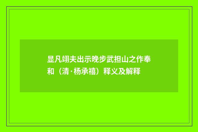 显凡翊夫出示晚步武担山之作奉和（清·杨承禧）释义及解释