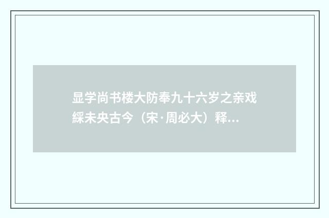 显学尚书楼大防奉九十六岁之亲戏綵未央古今（宋·周必大）释义及解释