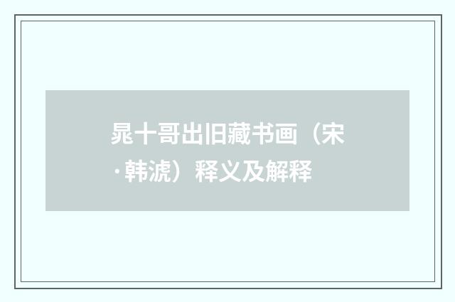 晁十哥出旧藏书画（宋·韩淲）释义及解释