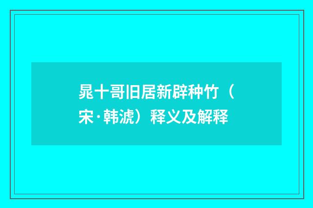 晁十哥旧居新辟种竹（宋·韩淲）释义及解释