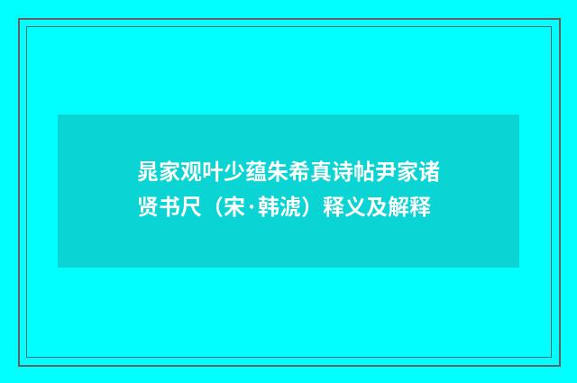 晁家观叶少蕴朱希真诗帖尹家诸贤书尺（宋·韩淲）释义及解释