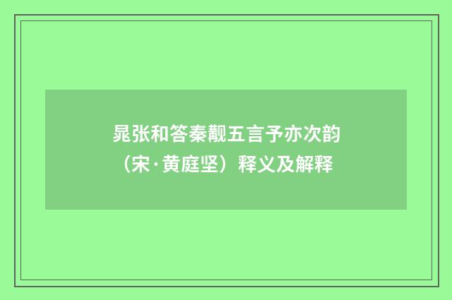 晁张和答秦觏五言予亦次韵（宋·黄庭坚）释义及解释