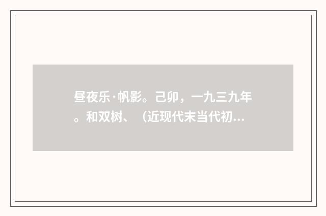 昼夜乐·帆影。己卯，一九三九年。和双树、（近现代末当代初·黄咏雩）释义及解释