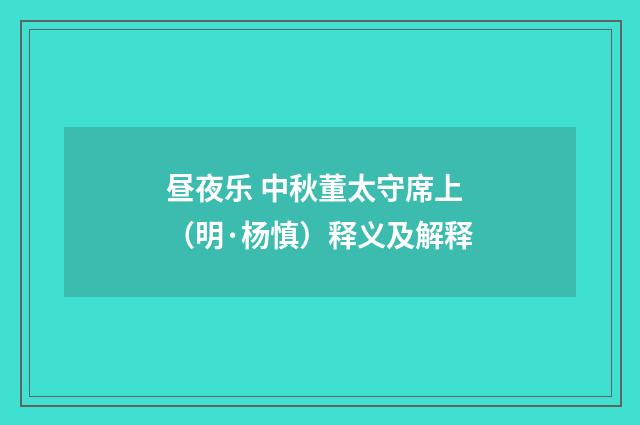 昼夜乐 中秋董太守席上（明·杨慎）释义及解释