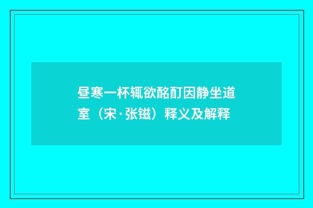 昼寒一杯辄欲酩酊因静坐道室（宋·张镃）释义及解释