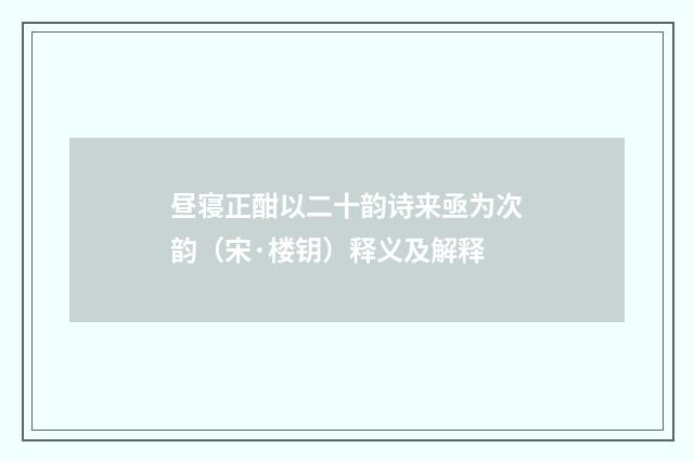 昼寝正酣以二十韵诗来亟为次韵（宋·楼钥）释义及解释