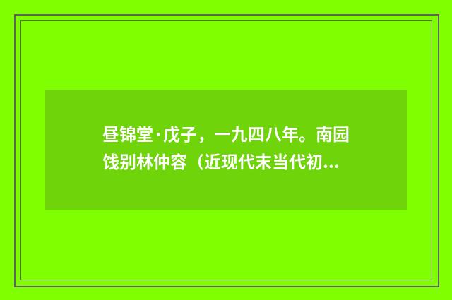 昼锦堂·戊子，一九四八年。南园饯别林仲容（近现代末当代初·黄咏雩）释义及解释